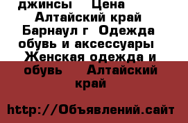 джинсы  › Цена ­ 200 - Алтайский край, Барнаул г. Одежда, обувь и аксессуары » Женская одежда и обувь   . Алтайский край